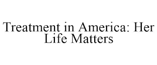 TREATMENT IN AMERICA: HER LIFE MATTERS