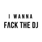 I WANNA FVCK THE DJ