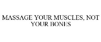 MASSAGE YOUR MUSCLES, NOT YOUR BONES