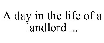 A DAY IN THE LIFE OF A LANDLORD ...