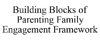BUILDING BLOCKS OF PARENTING FAMILY ENGAGEMENT FRAMEWORK