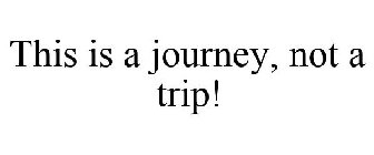 THIS IS A JOURNEY, NOT A TRIP!