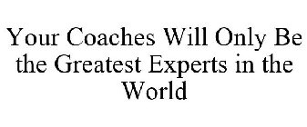 YOUR COACHES WILL ONLY BE THE GREATEST EXPERTS IN THE WORLD