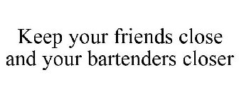 KEEP YOUR FRIENDS CLOSE AND YOUR BARTENDERS CLOSER