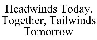 HEADWINDS TODAY. TOGETHER, TAILWINDS TOMORROW