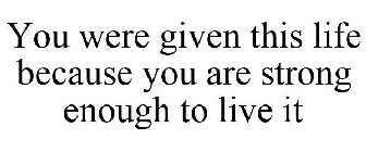 YOU WERE GIVEN THIS LIFE BECAUSE YOU ARE STRONG ENOUGH TO LIVE IT