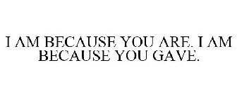 I AM BECAUSE YOU ARE. I AM BECAUSE YOU GAVE.