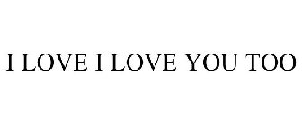 I LOVE I LOVE YOU TOO