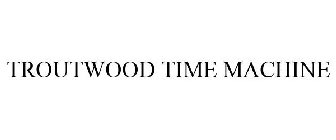 TROUTWOOD TIME MACHINE