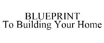 BLUEPRINT TO BUILDING YOUR HOME