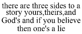 THERE ARE THREE SIDES TO A STORY YOURS, THEIRS, AND GOD'S AND IF YOU BELIEVE THEN ONE'S A LIE