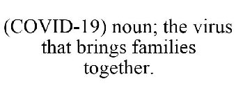 (COVID-19) NOUN; THE VIRUS THAT BRINGS FAMILIES TOGETHER.