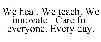WE HEAL. WE TEACH. WE INNOVATE. CARE FOR EVERYONE. EVERY DAY.