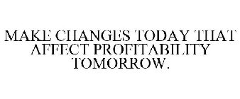 MAKE CHANGES TODAY THAT AFFECT PROFITABILITY TOMORROW.