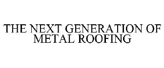 THE NEXT GENERATION OF METAL ROOFING!