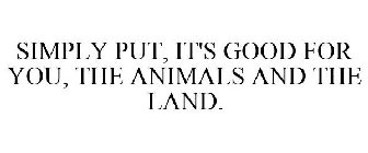 SIMPLY PUT, IT'S GOOD FOR YOU, THE ANIMALS AND THE LAND.