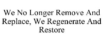 WE NO LONGER REMOVE AND REPLACE, WE REGENERATE AND RESTORE