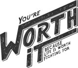 YOU'RE WORTH IT BECAUSE LIFE IS WORTH FIGHTING FOR