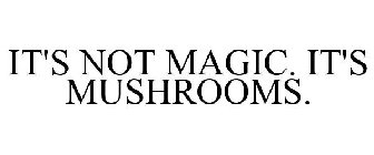 IT'S NOT MAGIC. IT'S MUSHROOMS.