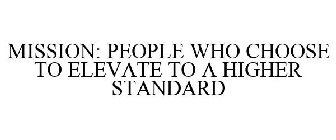 MISSION: PEOPLE WHO CHOOSE TO ELEVATE TO A HIGHER STANDARD