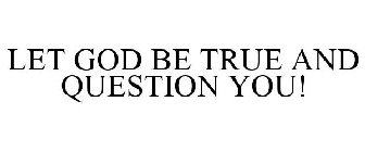 LET GOD BE TRUE AND QUESTION YOU!