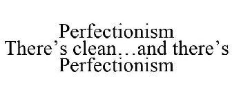 PERFECTIONISM THERE'S CLEAN...AND THERE'S PERFECTIONISM