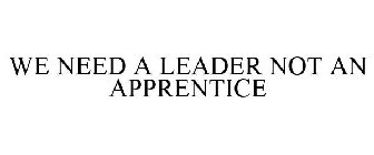 WE NEED A LEADER NOT AN APPRENTICE