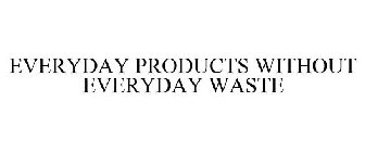 EVERYDAY PRODUCTS WITHOUT EVERYDAY WASTE