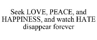 SEEK LOVE, PEACE, AND HAPPINESS, AND WATCH HATE DISAPPEAR FOREVER