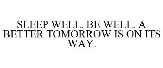 SLEEP WELL. BE WELL. A BETTER TOMORROW IS ON ITS WAY.