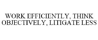 WORK EFFICIENTLY, THINK OBJECTIVELY, LITIGATE LESS