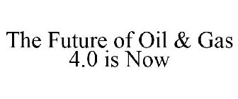 THE FUTURE OF OIL & GAS 4.0 IS NOW