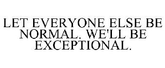LET EVERYONE ELSE BE NORMAL. WE'LL BE EXCEPTIONAL.
