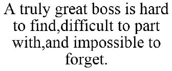 A TRULY GREAT BOSS IS HARD TO FIND,DIFFICULT TO PART WITH,AND IMPOSSIBLE TO FORGET.