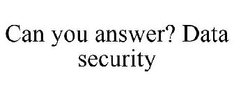 CAN YOU ANSWER? DATA SECURITY