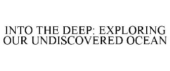 INTO THE DEEP: EXPLORING OUR UNDISCOVERED OCEAN