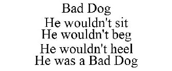 BAD DOG HE WOULDN'T SIT HE WOULDN'T BEG HE WOULDN'T HEEL HE WAS A BAD DOG