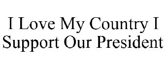 I LOVE MY COUNTRY I SUPPORT OUR PRESIDENT