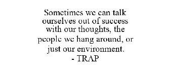SOMETIMES WE CAN TALK OURSELVES OUT OF SUCCESS WITH OUR THOUGHTS, THE PEOPLE WE HANG AROUND, OR JUST OUR ENVIRONMENT. - TRAP