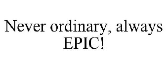 NEVER ORDINARY, ALWAYS EPIC!