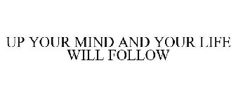 UP YOUR MIND AND YOUR LIFE WILL FOLLOW