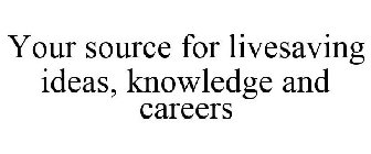 YOUR SOURCE FOR LIVESAVING IDEAS, KNOWLEDGE AND CAREERS