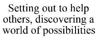 SETTING OUT TO HELP OTHERS, DISCOVERING A WORLD OF POSSIBILITIES