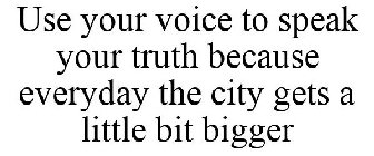 USE YOUR VOICE TO SPEAK YOUR TRUTH BECAUSE EVERYDAY THE CITY GETS A LITTLE BIT BIGGER
