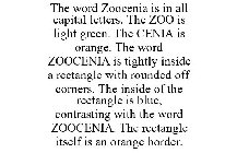 THE WORD ZOOCENIA IS IN ALL CAPITAL LETTERS. THE ZOO IS LIGHT GREEN. THE CENIA IS ORANGE. THE WORD ZOOCENIA IS TIGHTLY INSIDE A RECTANGLE WITH ROUNDED OFF CORNERS. THE INSIDE OF THE RECTANGLE IS BLUE,