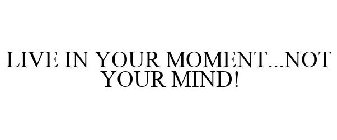 LIVE IN YOUR MOMENT...NOT YOUR MIND!