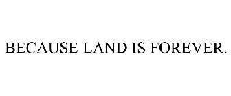 BECAUSE LAND IS FOREVER.