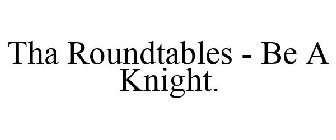 THA ROUNDTABLES - BE A KNIGHT.