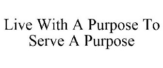 LIVE WITH A PURPOSE TO SERVE A PURPOSE