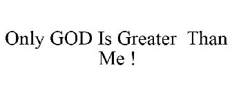ONLY GOD IS GREATER THAN ME !